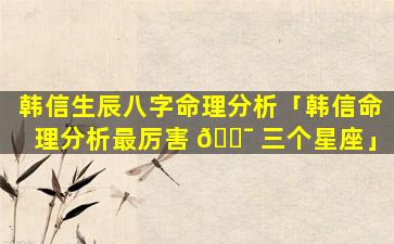 韩信生辰八字命理分析「韩信命理分析最厉害 🐯 三个星座」
